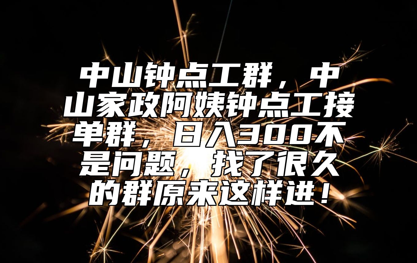 中山钟点工群，中山家政阿姨钟点工接单群，日入300不是问题，找了很久的群原来这样进！