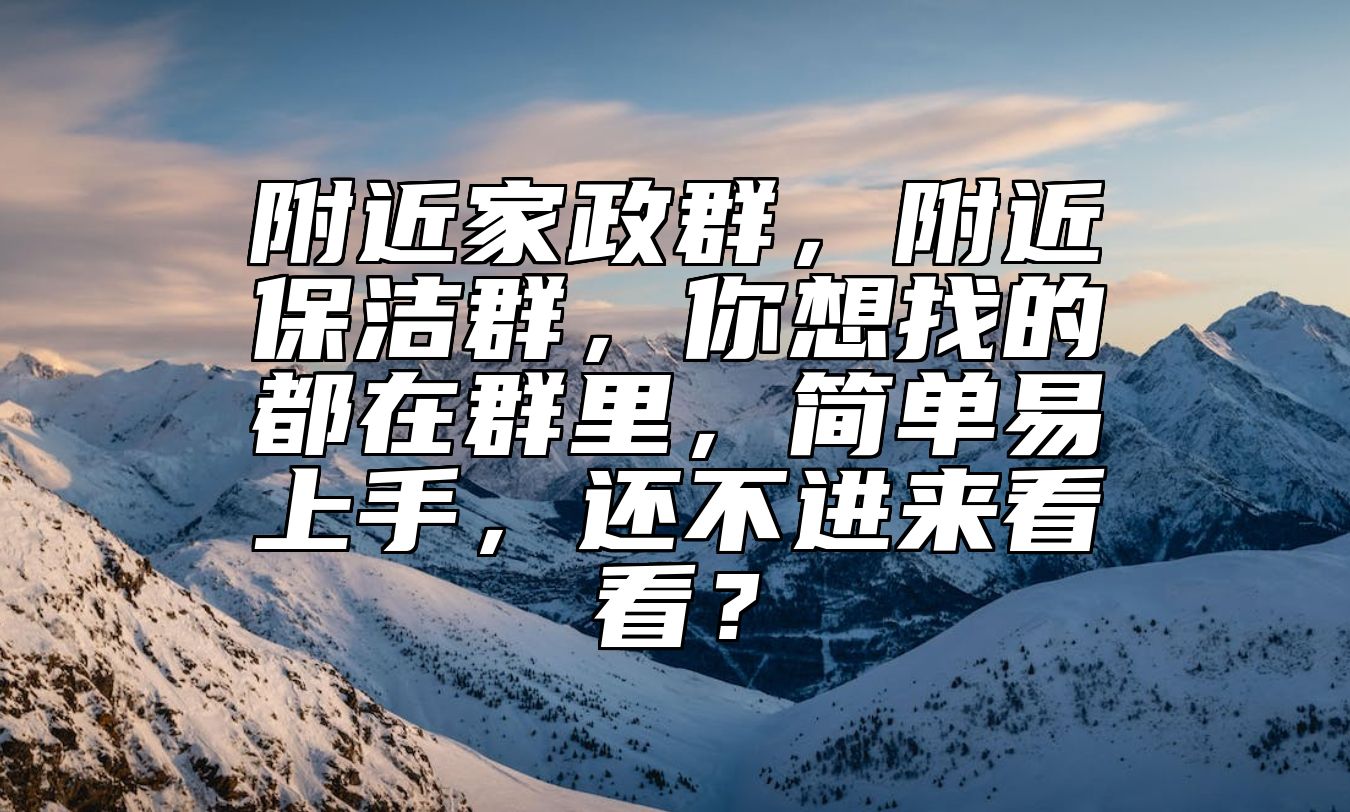 附近家政群，附近保洁群，你想找的都在群里，简单易上手，还不进来看看？ 