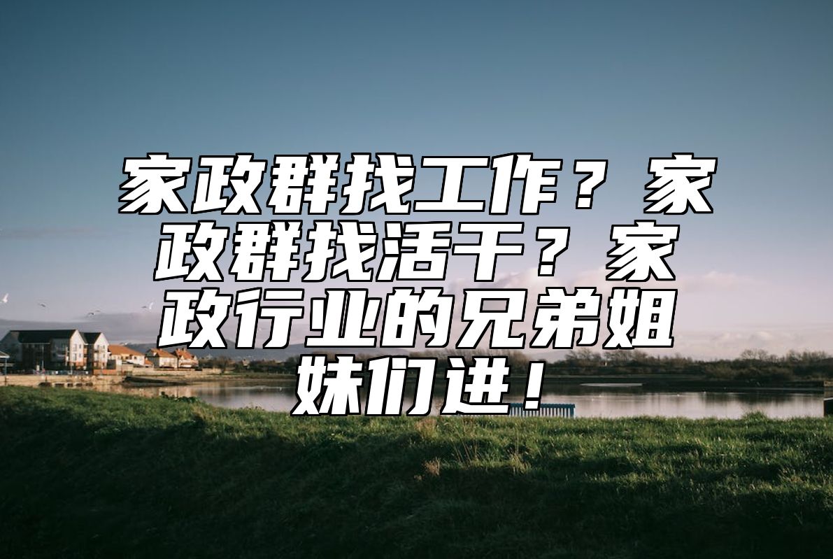 家政群找工作？家政群找活干？家政行业的兄弟姐妹们进！