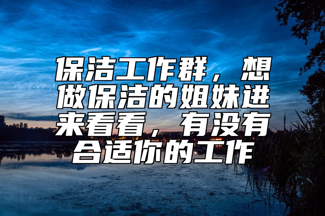 保洁工作群，想做保洁的姐妹进来看看，有没有合适你的工作