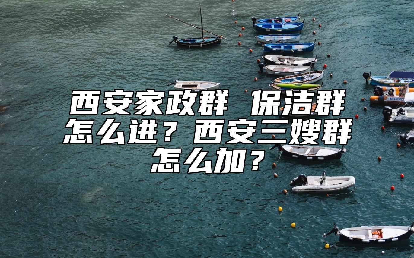 西安家政群 保洁群怎么进？西安三嫂群怎么加？ 