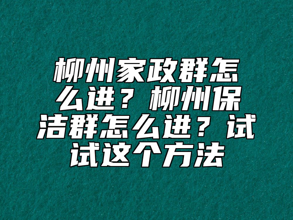柳州家政群怎么进？柳州保洁群怎么进？试试这个方法 