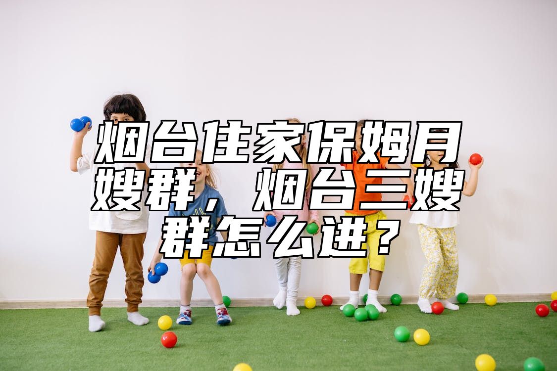烟台住家保姆月嫂群，烟台三嫂群怎么进？