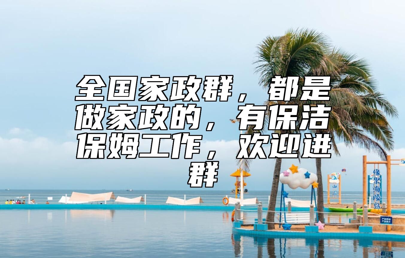 全国家政群，都是做家政的，有保洁保姆工作，欢迎进群
