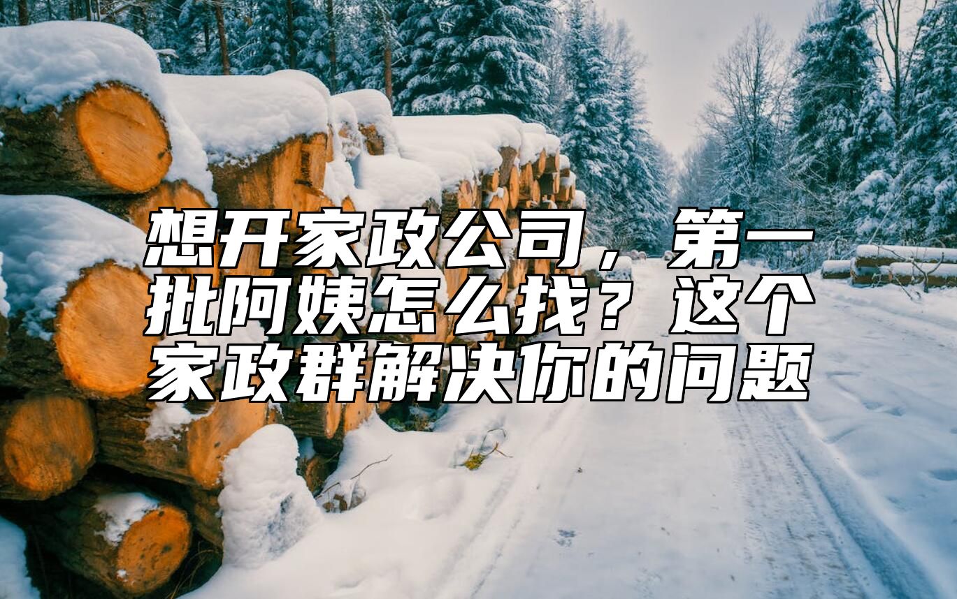 想开家政公司，第一批阿姨怎么找？这个家政群解决你的问题