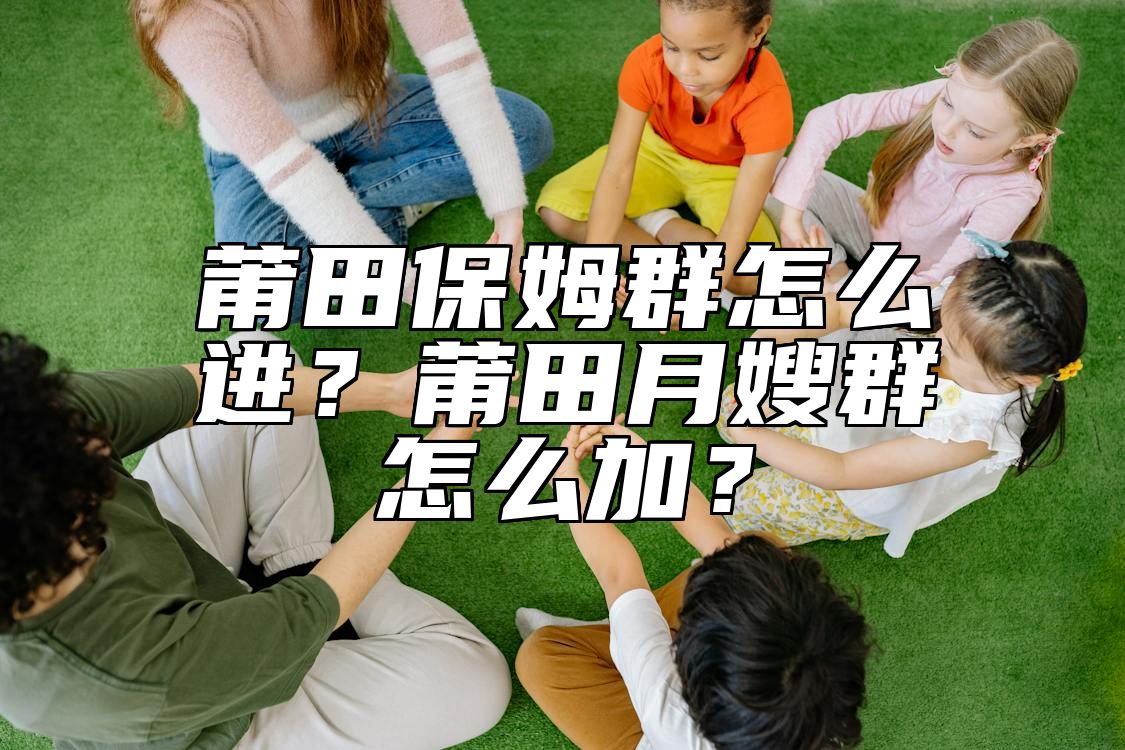 莆田保姆群怎么进？莆田月嫂群怎么加？