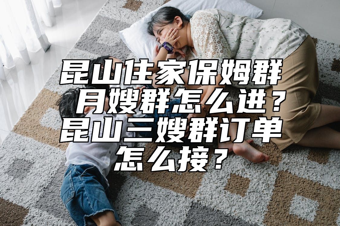 昆山住家保姆群 月嫂群怎么进？昆山三嫂群订单怎么接？
