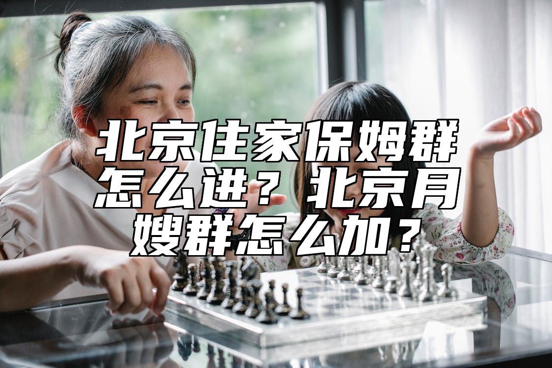 北京住家保姆群怎么进？北京月嫂群怎么加？