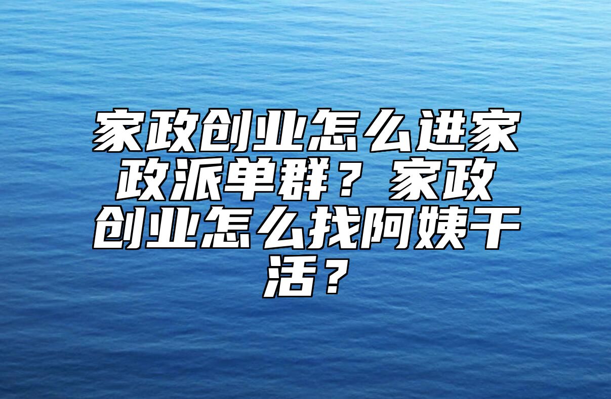 家政创业怎么进家政派单群？家政创业怎么找阿姨干活？