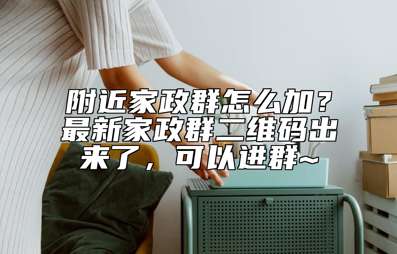 附近家政群怎么加？最新家政群二维码出来了，可以进群~