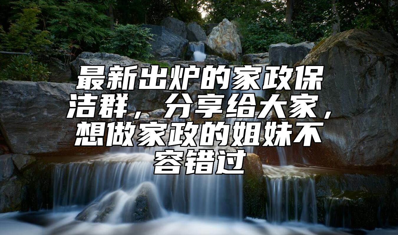 最新出炉的家政保洁群，分享给大家，想做家政的姐妹不容错过 