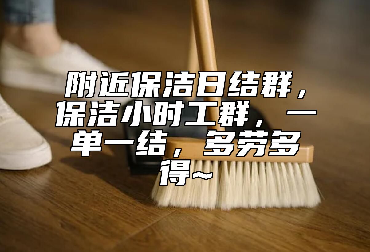 附近保洁日结群，保洁小时工群，一单一结，多劳多得~