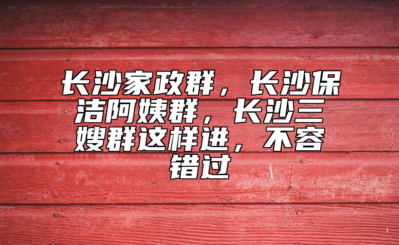 长沙家政群，长沙保洁阿姨群，长沙三嫂群这样进，不容错过
