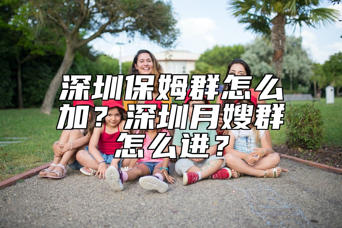 深圳保姆群怎么加？深圳月嫂群怎么进？