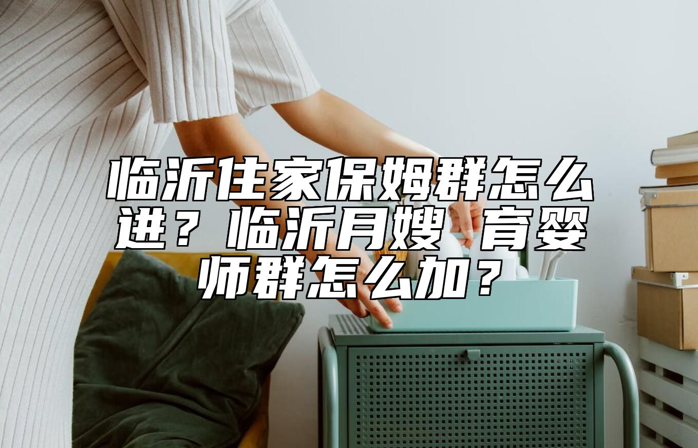 临沂住家保姆群怎么进？临沂月嫂 育婴师群怎么加？