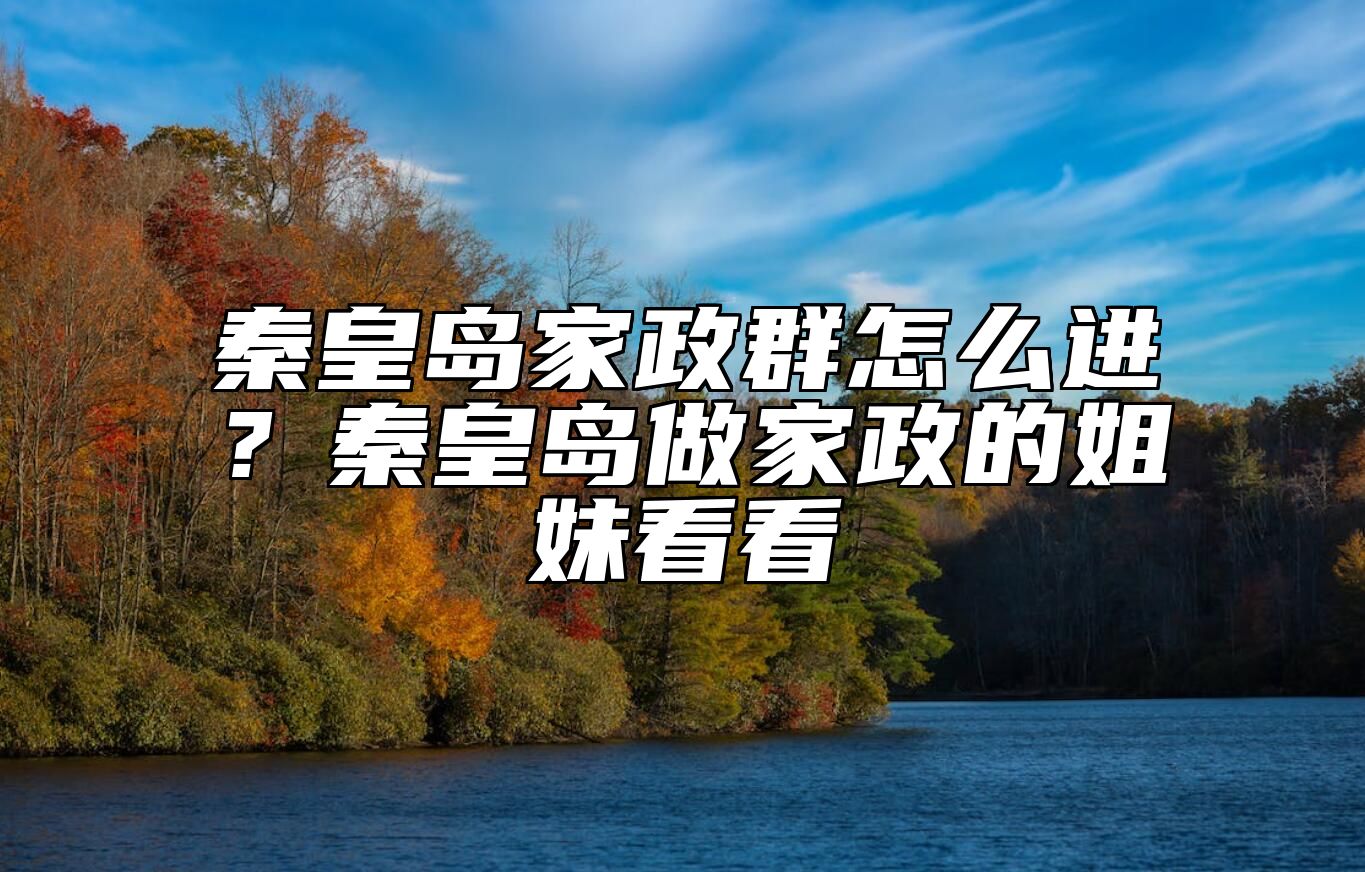 秦皇岛家政群怎么进？秦皇岛做家政的姐妹看看