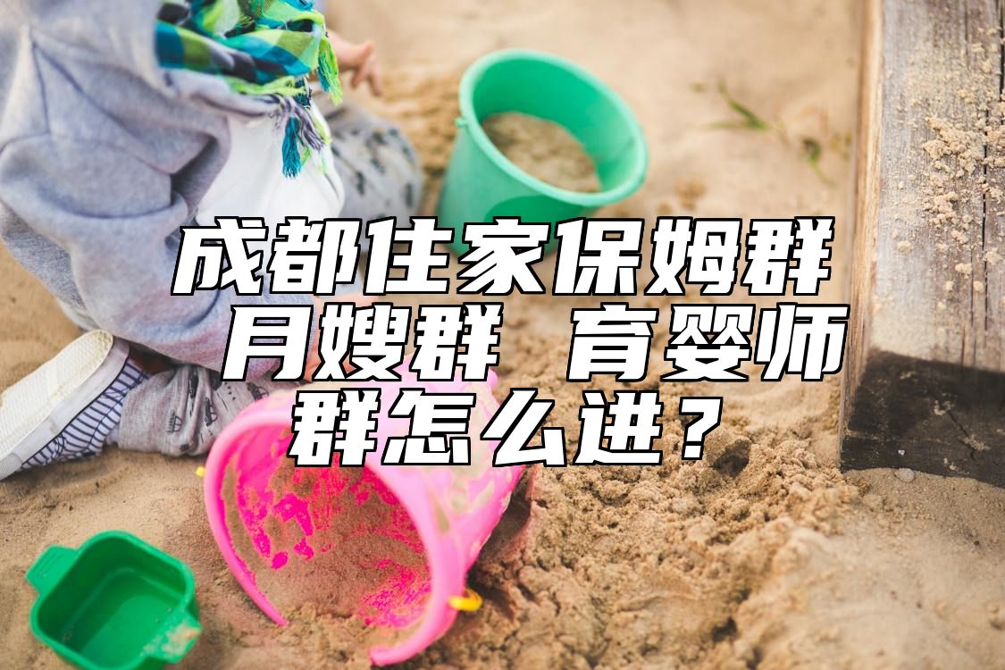 成都住家保姆群 月嫂群 育婴师群怎么进？