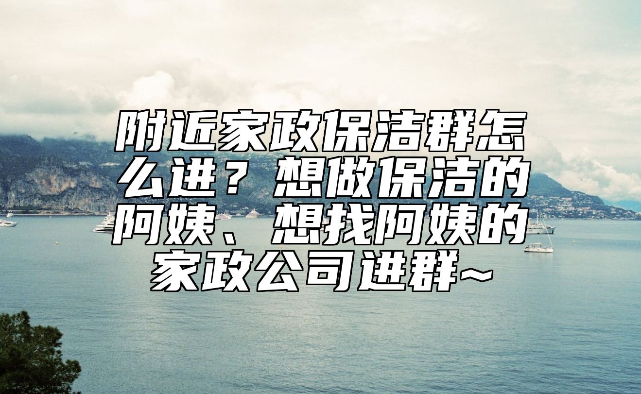 附近家政保洁群怎么进？想做保洁的阿姨、想找阿姨的家政公司进群~ 