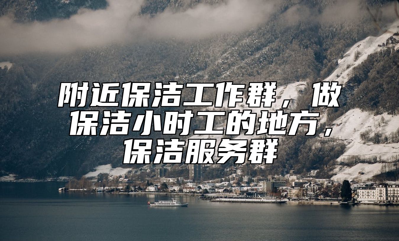 附近保洁工作群，做保洁小时工的地方，保洁服务群 