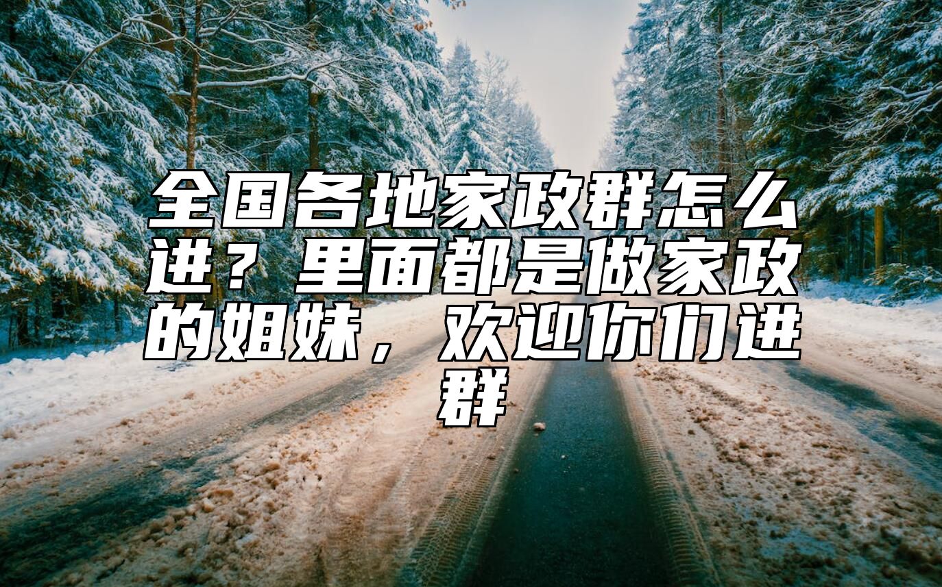 全国各地家政群怎么进？里面都是做家政的姐妹，欢迎你们进群