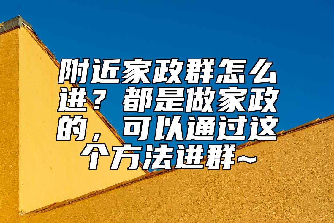 附近家政群怎么进？都是做家政的，可以通过这个方法进群~