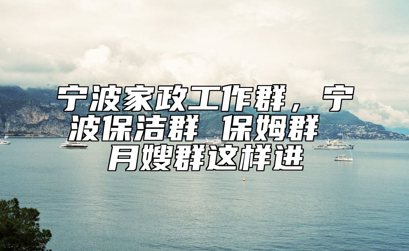 宁波家政工作群，宁波保洁群 保姆群 月嫂群这样进