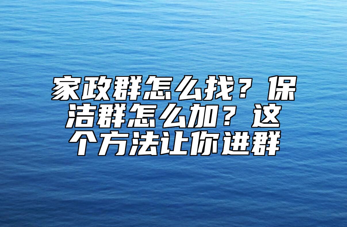 家政群怎么找？保洁群怎么加？这个方法让你进群