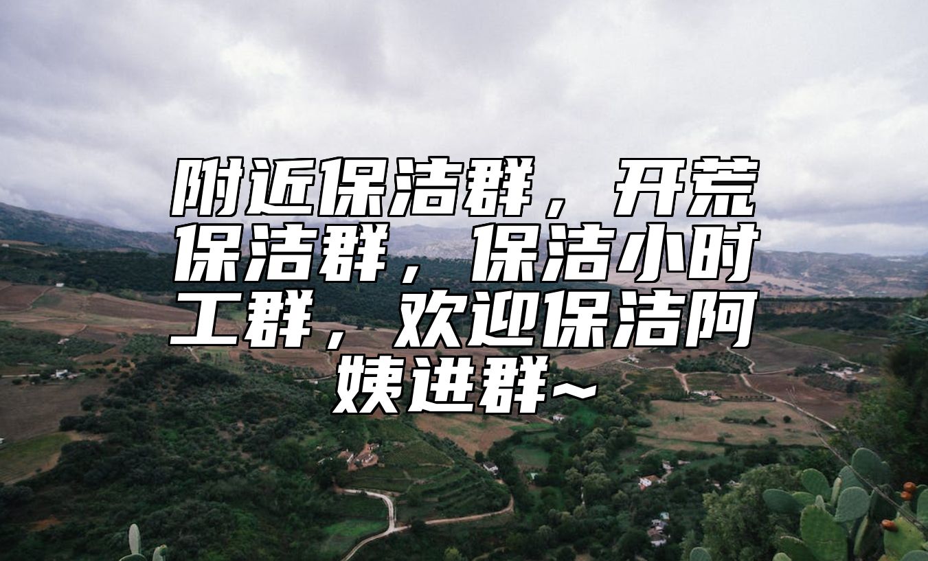 附近保洁群，开荒保洁群，保洁小时工群，欢迎保洁阿姨进群~ 