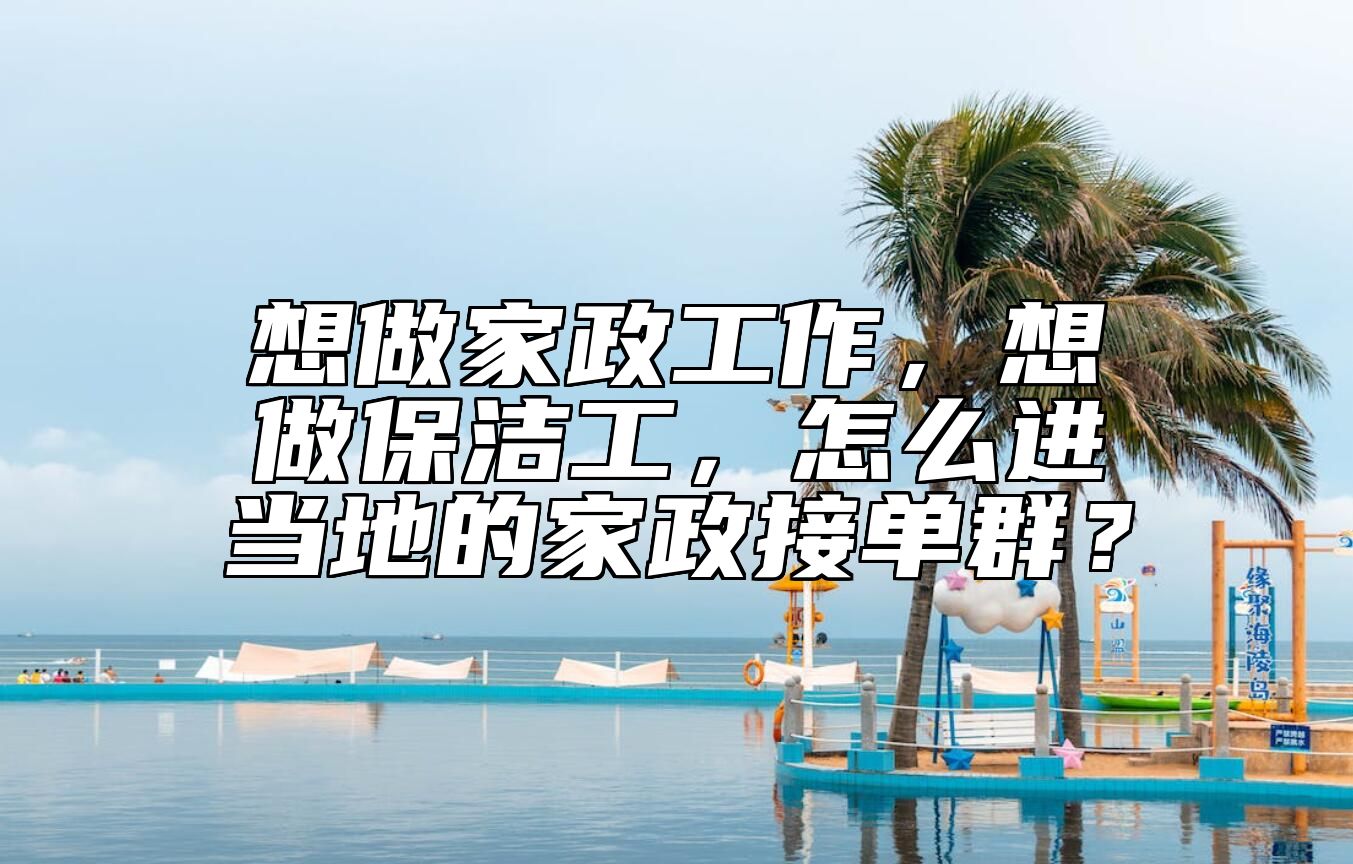 想做家政工作，想做保洁工，怎么进当地的家政接单群？
