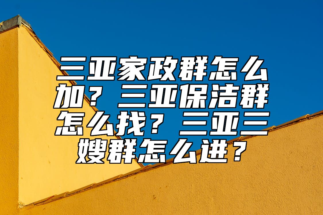 三亚家政群怎么加？三亚保洁群怎么找？三亚三嫂群怎么进？