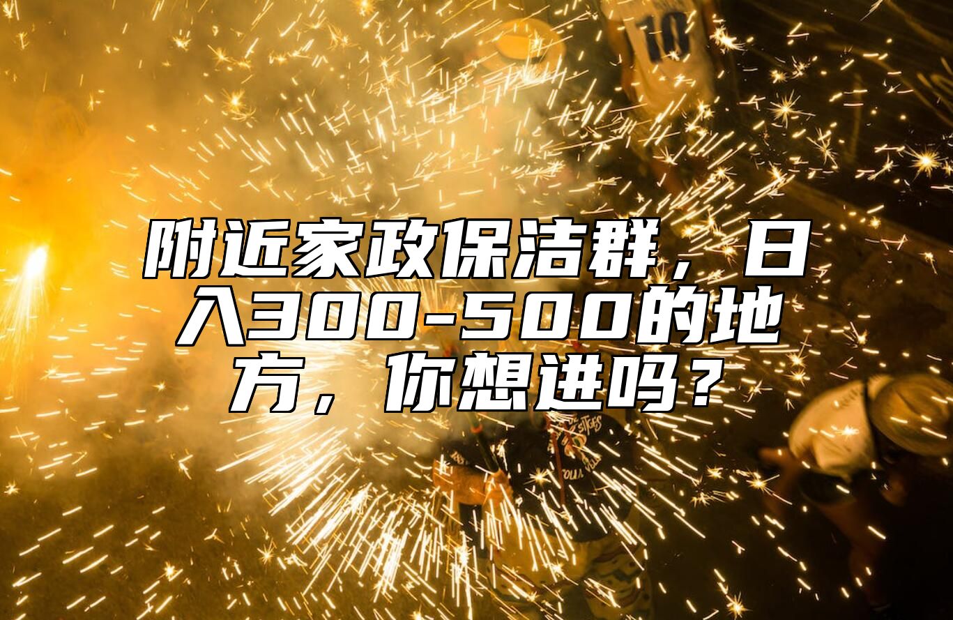 附近家政保洁群，日入300-500的地方，你想进吗？