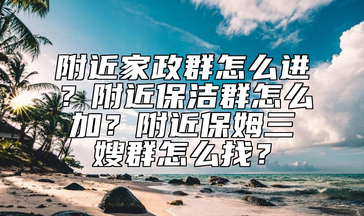 附近家政群怎么进？附近保洁群怎么加？附近保姆三嫂群怎么找？