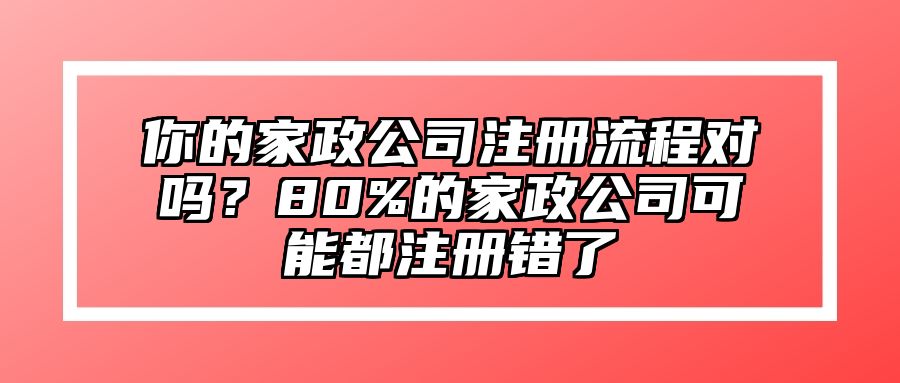 你的家政公司注册流程对吗？80%的家政公司可能都注册错了