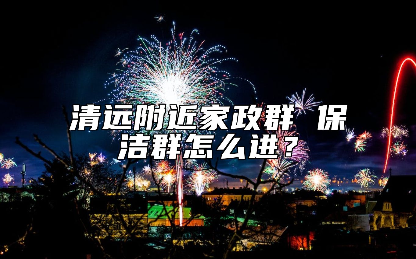 清远附近家政群 保洁群怎么进？ 