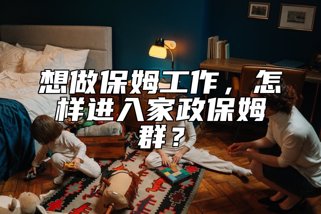 想做保姆工作，怎样进入家政保姆群？