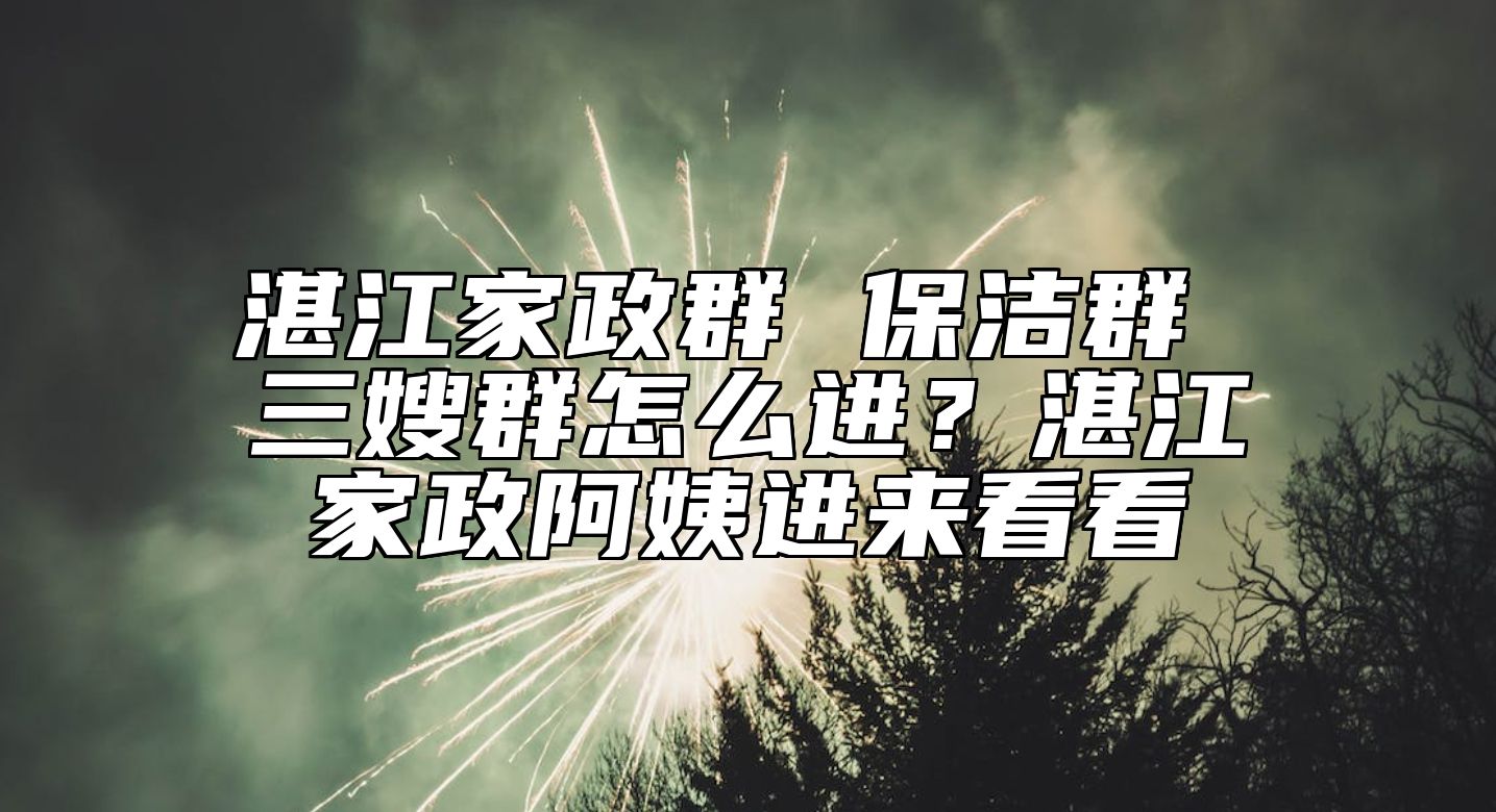 湛江家政群 保洁群 三嫂群怎么进？湛江家政阿姨进来看看