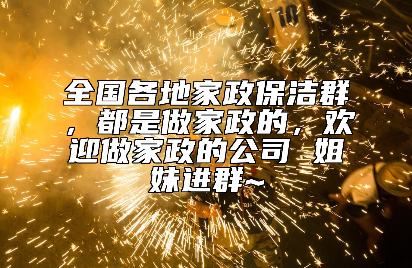 全国各地家政保洁群，都是做家政的，欢迎做家政的公司 姐妹进群~