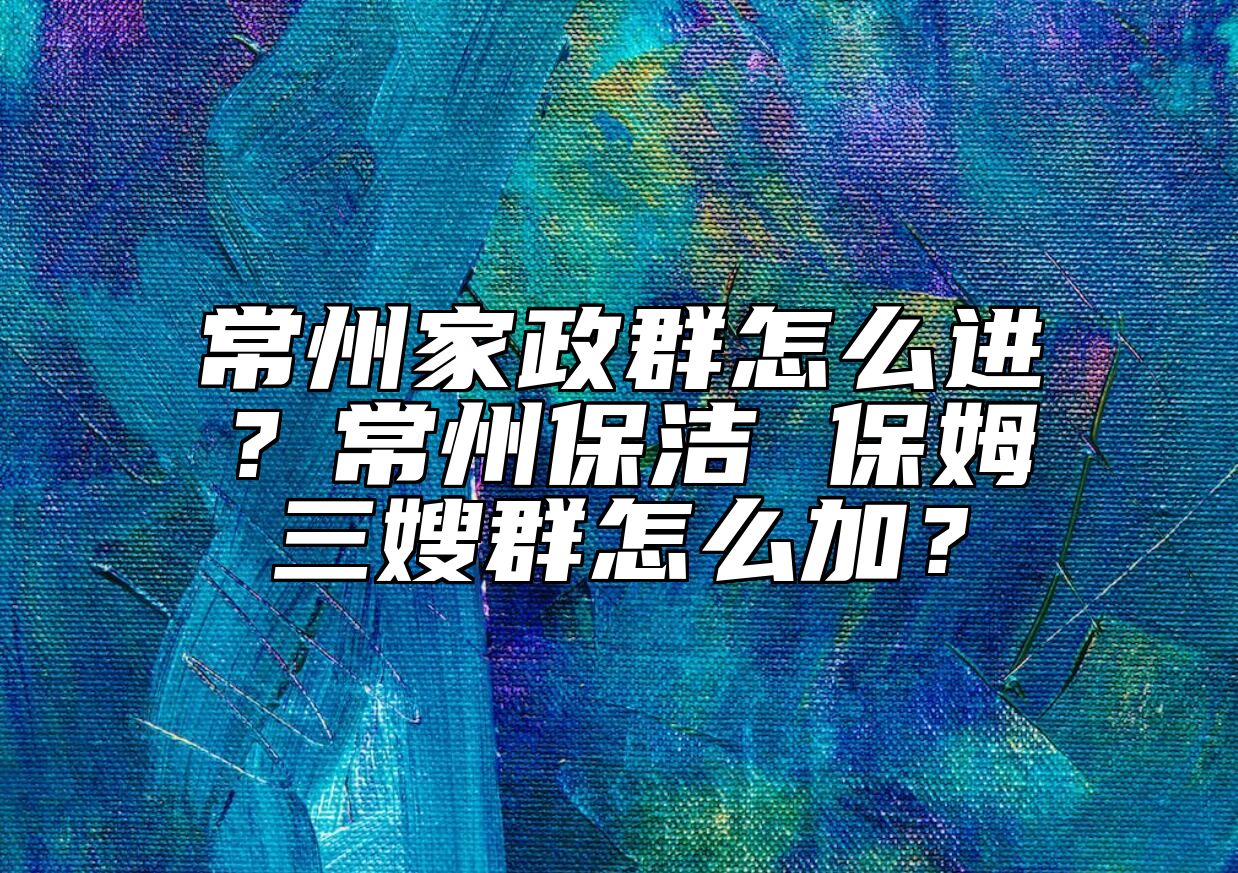 常州家政群怎么进？常州保洁 保姆三嫂群怎么加？