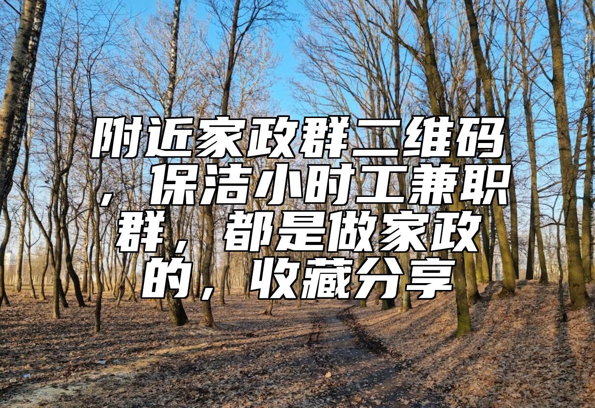 附近家政群二维码，保洁小时工兼职群，都是做家政的，收藏分享
