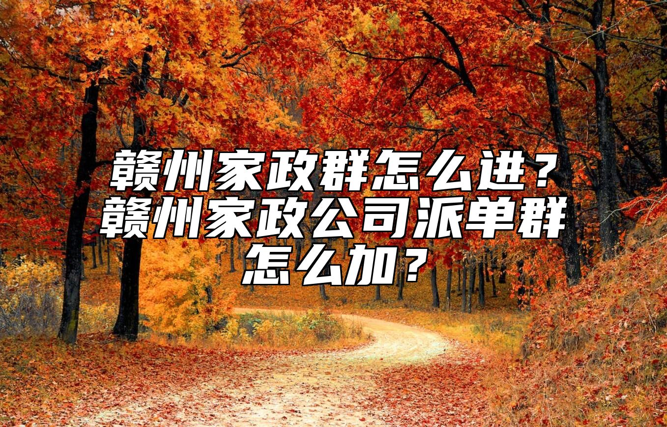 赣州家政群怎么进？赣州家政公司派单群怎么加？