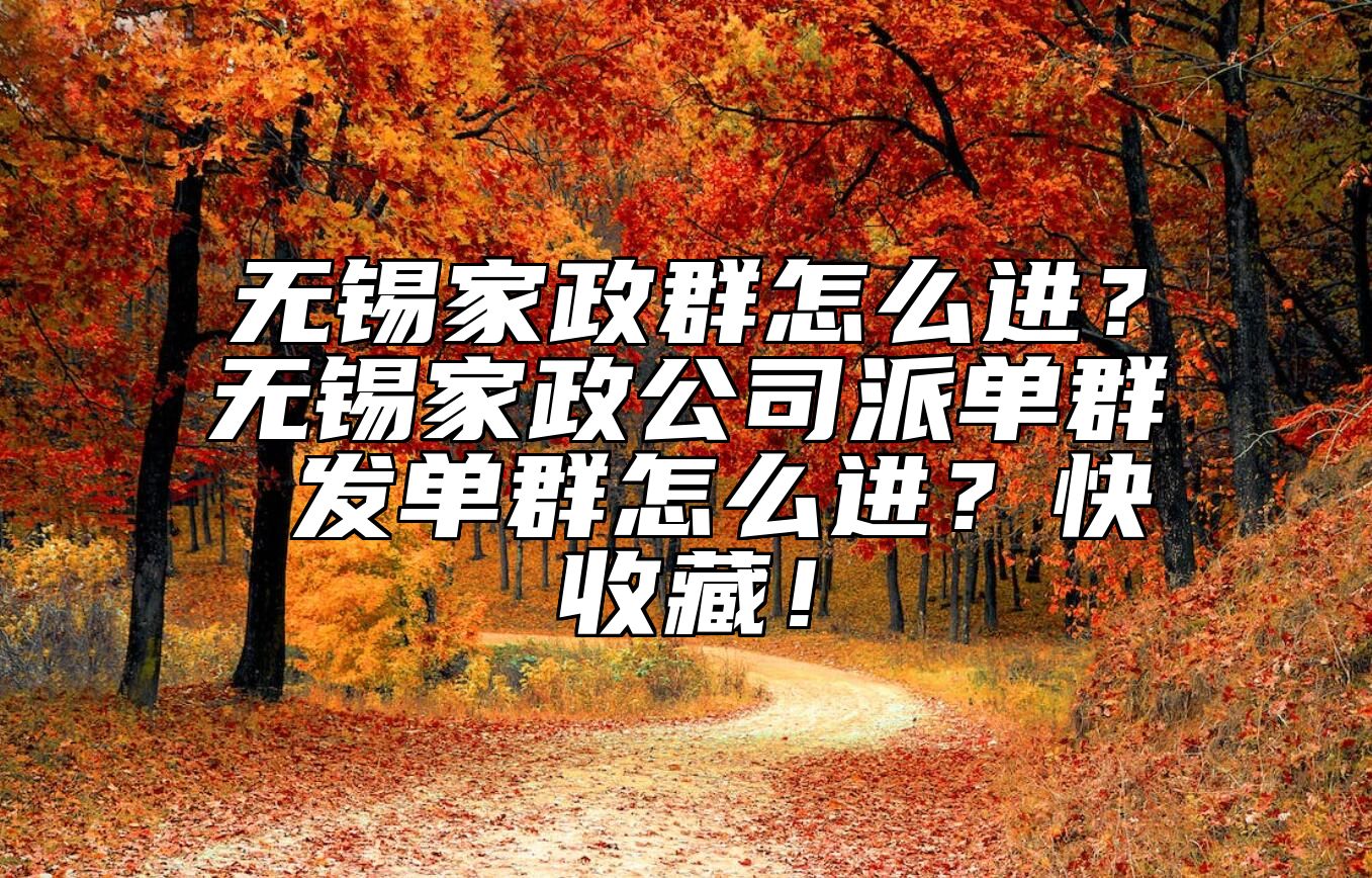 无锡家政群怎么进？无锡家政公司派单群 发单群怎么进？快收藏！