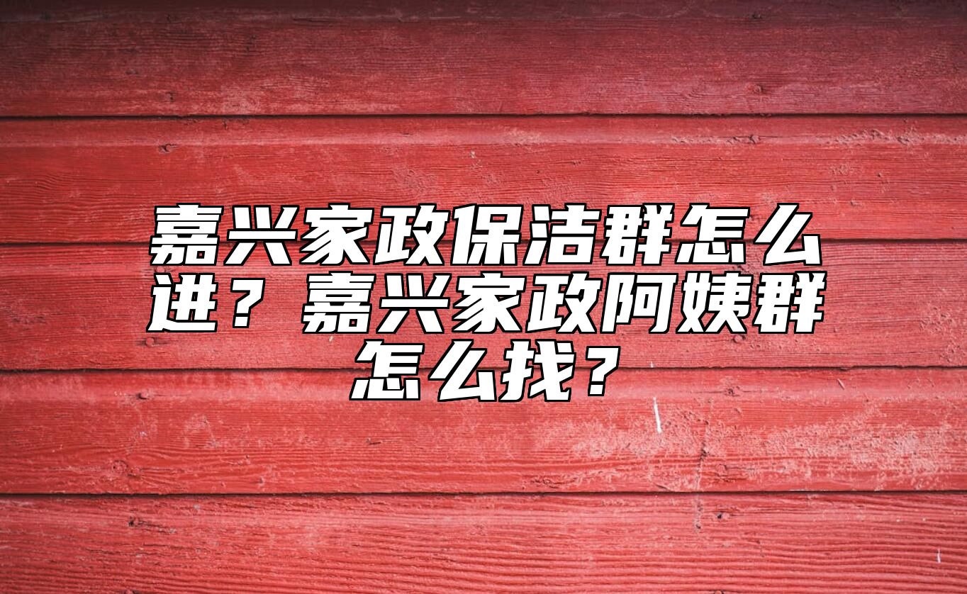 嘉兴家政保洁群怎么进？嘉兴家政阿姨群怎么找？