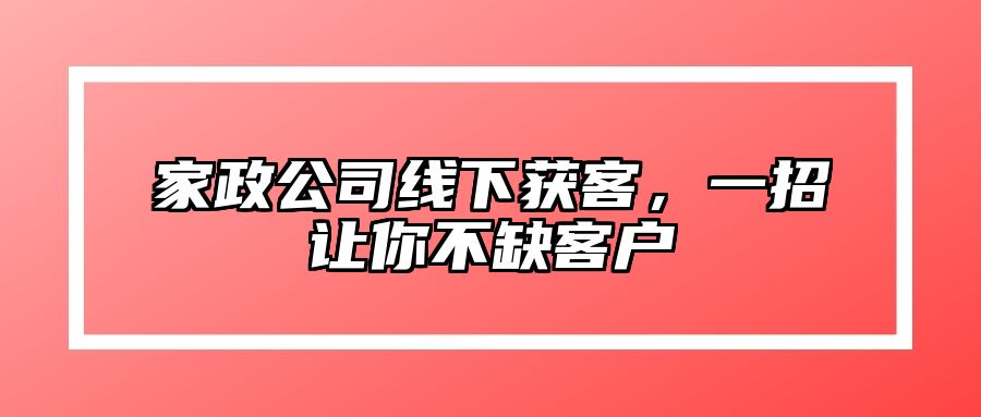家政公司线下获客，一招让你不缺客户 