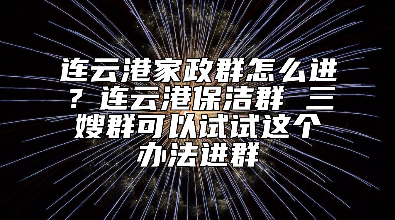 连云港家政群怎么进？连云港保洁群 三嫂群可以试试这个办法进群