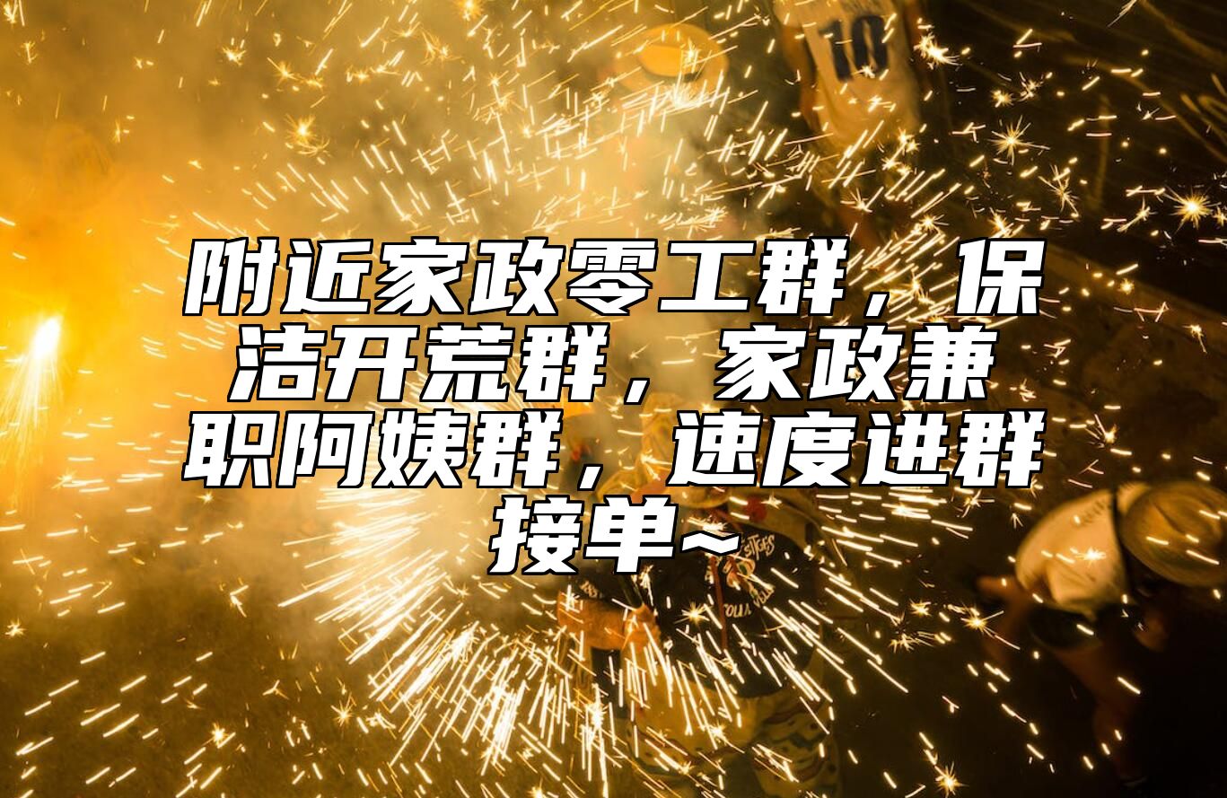 附近家政零工群，保洁开荒群，家政兼职阿姨群，速度进群接单~