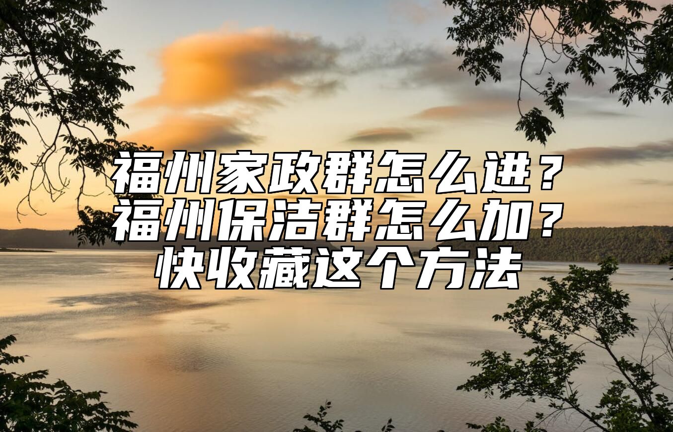 福州家政群怎么进？福州保洁群怎么加？快收藏这个方法