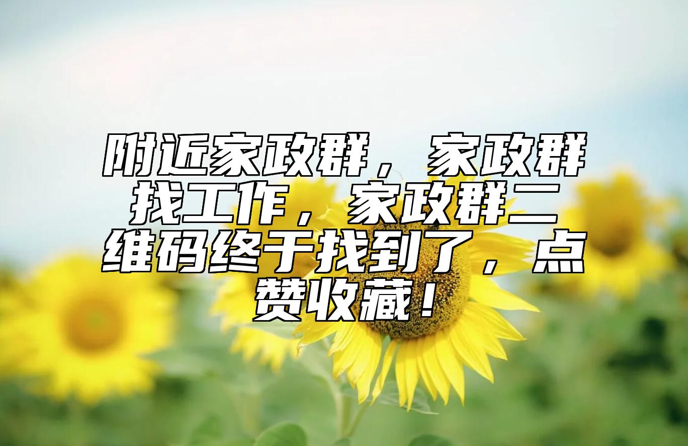 附近家政群，家政群找工作，家政群二维码终于找到了，点赞收藏！