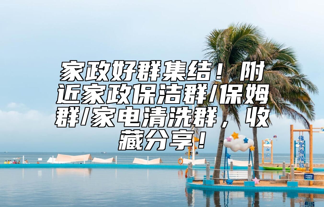 家政好群集结！附近家政保洁群/保姆群/家电清洗群，收藏分享！