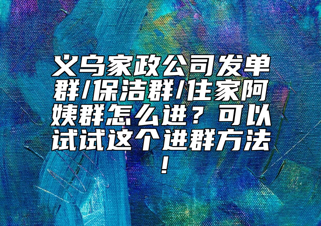 义乌家政公司发单群/保洁群/住家阿姨群怎么进？可以试试这个进群方法！ 