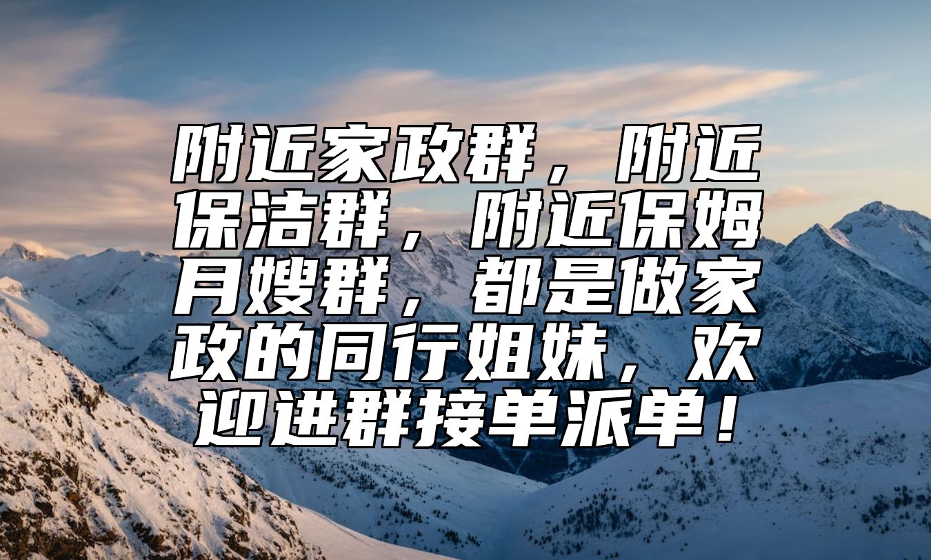 附近家政群，附近保洁群，附近保姆月嫂群，都是做家政的同行姐妹，欢迎进群接单派单！ 